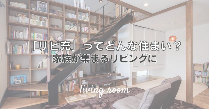 「リビ充」ってどんな住まい？家族が集まるリビングに