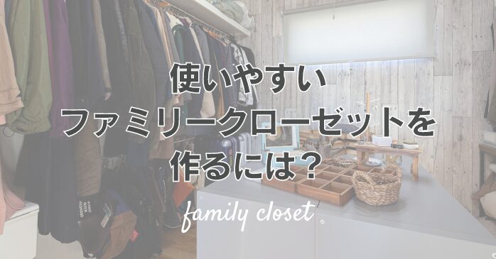 使いやすいファミリークローゼットを作るには？